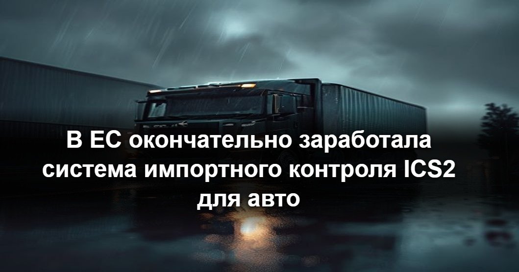В ЕС окончательно заработала система импортного контроля ICS2 для автотранспорта